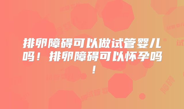 排卵障碍可以做试管婴儿吗！排卵障碍可以怀孕吗！