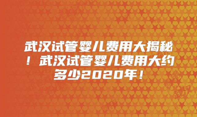 武汉试管婴儿费用大揭秘！武汉试管婴儿费用大约多少2020年！
