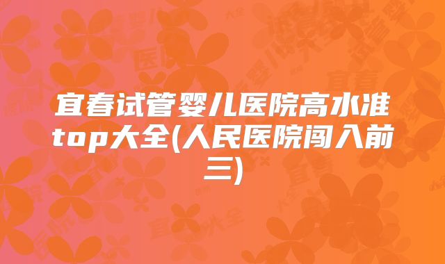 宜春试管婴儿医院高水准top大全(人民医院闯入前三)