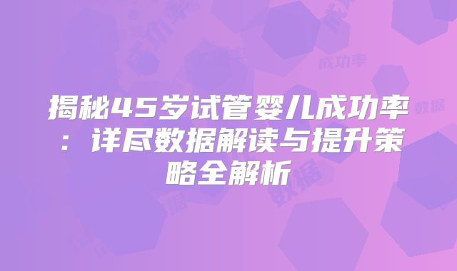 揭秘45岁试管婴儿成功率：详尽数据解读与提升策略全解析