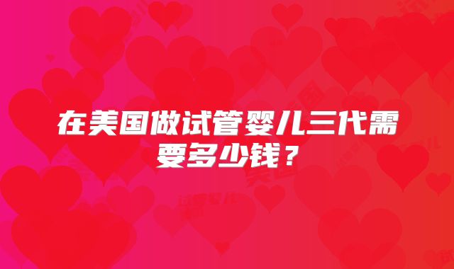 在美国做试管婴儿三代需要多少钱？