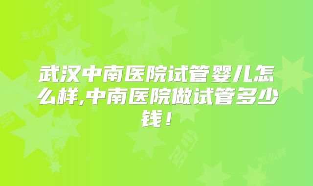 武汉中南医院试管婴儿怎么样,中南医院做试管多少钱！