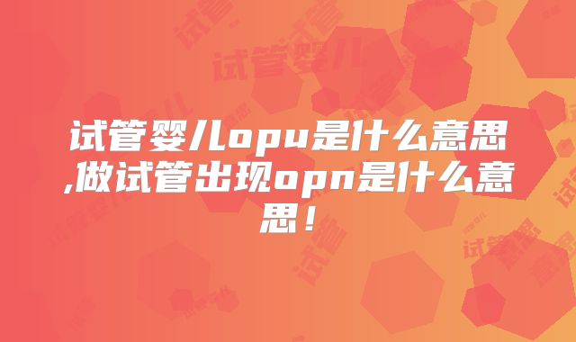 试管婴儿opu是什么意思,做试管出现opn是什么意思！