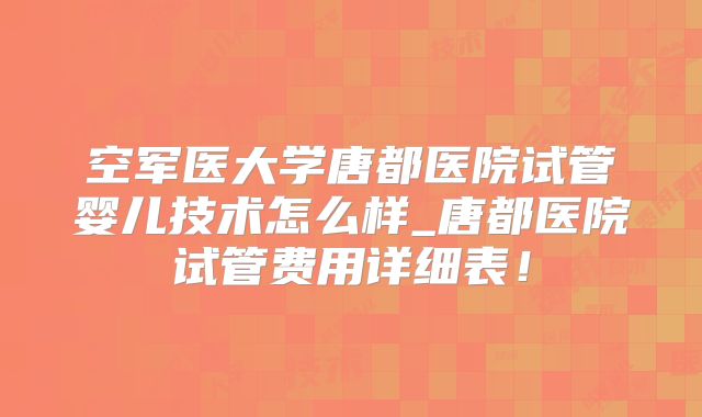 空军医大学唐都医院试管婴儿技术怎么样_唐都医院试管费用详细表！