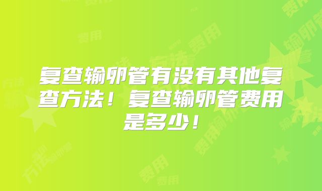 复查输卵管有没有其他复查方法！复查输卵管费用是多少！