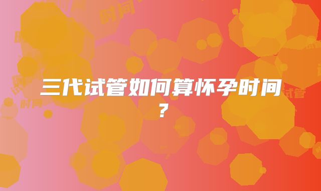 三代试管如何算怀孕时间？