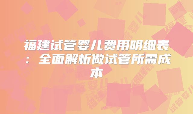 福建试管婴儿费用明细表：全面解析做试管所需成本