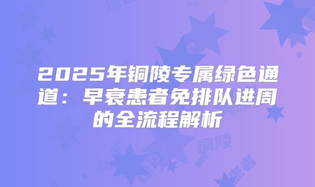 2025年铜陵专属绿色通道：早衰患者免排队进周的全流程解析