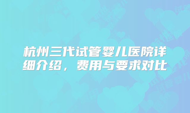 杭州三代试管婴儿医院详细介绍，费用与要求对比