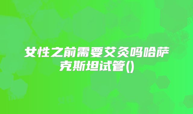 女性之前需要艾灸吗哈萨克斯坦试管()