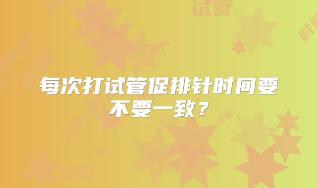 每次打试管促排针时间要不要一致？