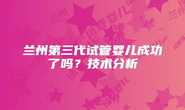 兰州第三代试管婴儿成功了吗？技术分析