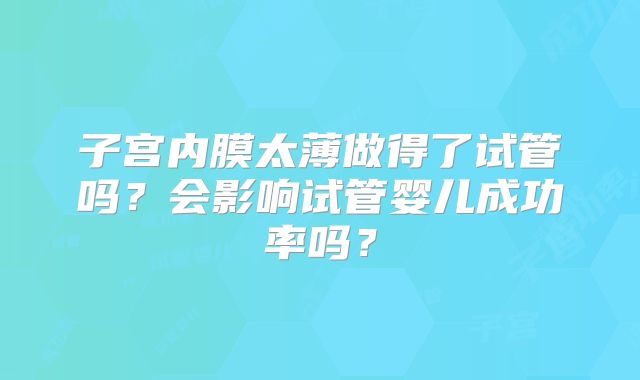 子宫内膜太薄做得了试管吗？会影响试管婴儿成功率吗？
