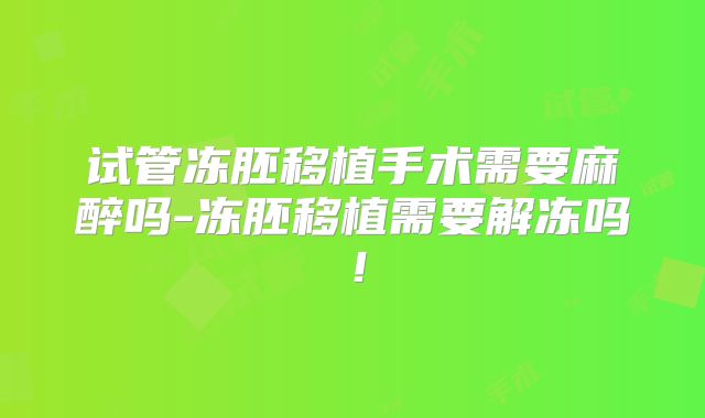 试管冻胚移植手术需要麻醉吗-冻胚移植需要解冻吗！