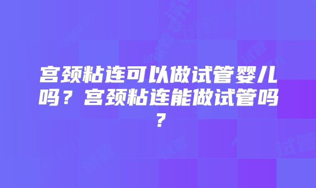 宫颈粘连可以做试管婴儿吗？宫颈粘连能做试管吗？