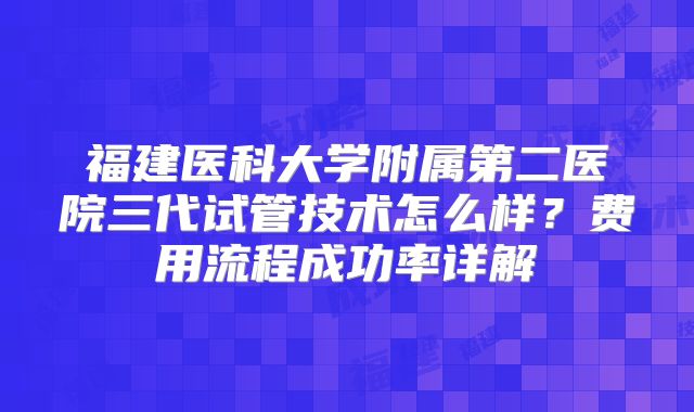 福建医科大学附属第二医院三代试管技术怎么样？费用流程成功率详解