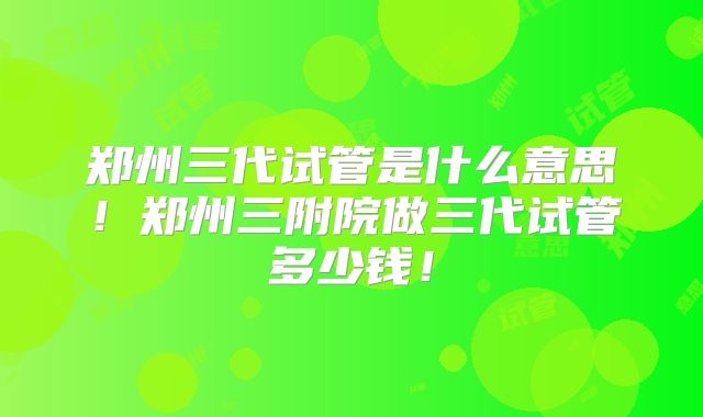 郑州三代试管是什么意思！郑州三附院做三代试管多少钱！