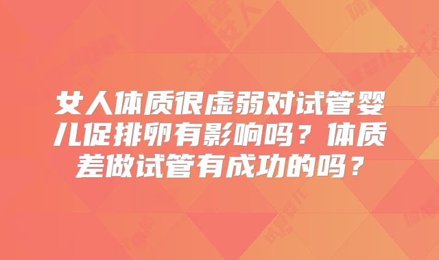 女人体质很虚弱对试管婴儿促排卵有影响吗？体质差做试管有成功的吗？