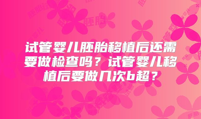 试管婴儿胚胎移植后还需要做检查吗？试管婴儿移植后要做几次b超？