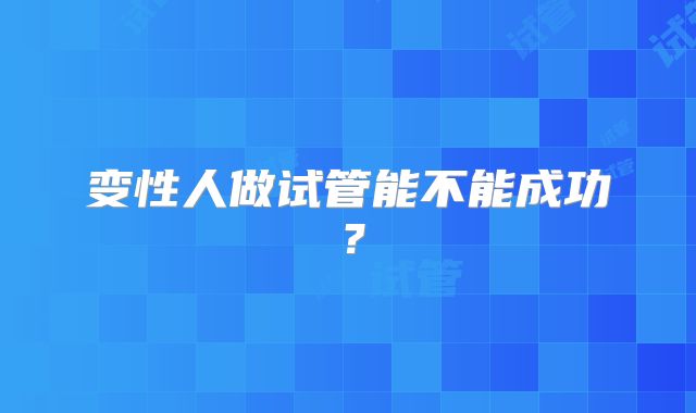 变性人做试管能不能成功？
