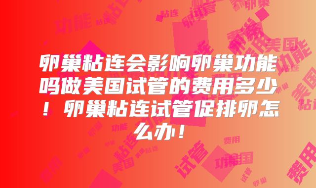 卵巢粘连会影响卵巢功能吗做美国试管的费用多少！卵巢粘连试管促排卵怎么办！