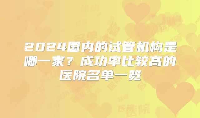 2024国内的试管机构是哪一家？成功率比较高的医院名单一览
