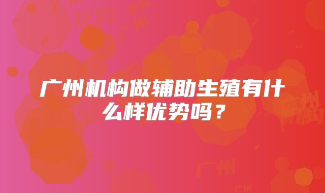 广州机构做辅助生殖有什么样优势吗？
