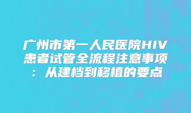 广州市第一人民医院HIV患者试管全流程注意事项：从建档到移植的要点