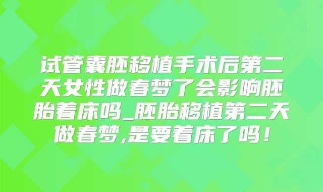试管囊胚移植手术后第二天女性做春梦了会影响胚胎着床吗_胚胎移植第二天做春梦,是要着床了吗！