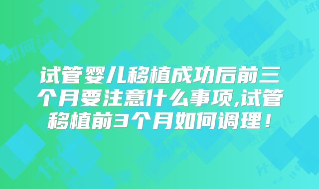 试管婴儿移植成功后前三个月要注意什么事项,试管移植前3个月如何调理!