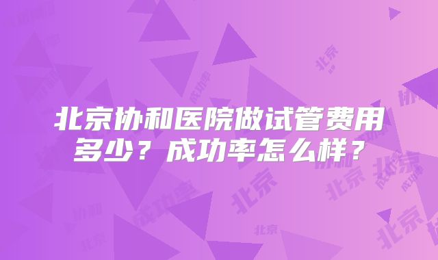 北京协和医院做试管费用多少?成功率怎么样?