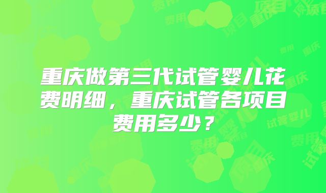 重庆做第三代试管婴儿花费明细,重庆试管各项目费用多少?