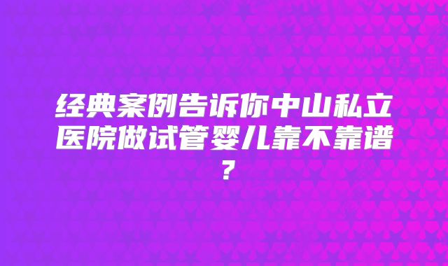 经典案例告诉你中山私立医院做试管婴儿靠不靠谱？