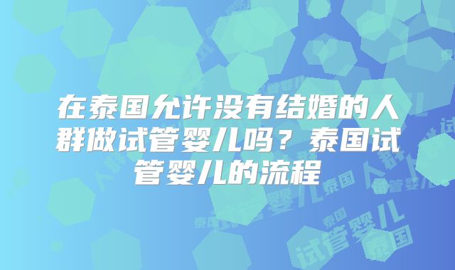在泰国允许没有结婚的人群做试管婴儿吗？泰国试管婴儿的流程