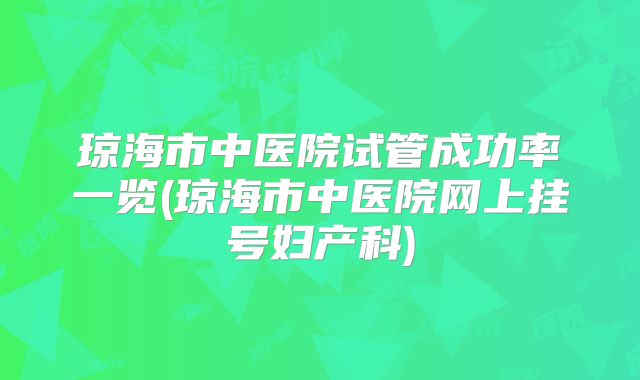 琼海市中医院试管成功率一览(琼海市中医院网上挂号妇产科)