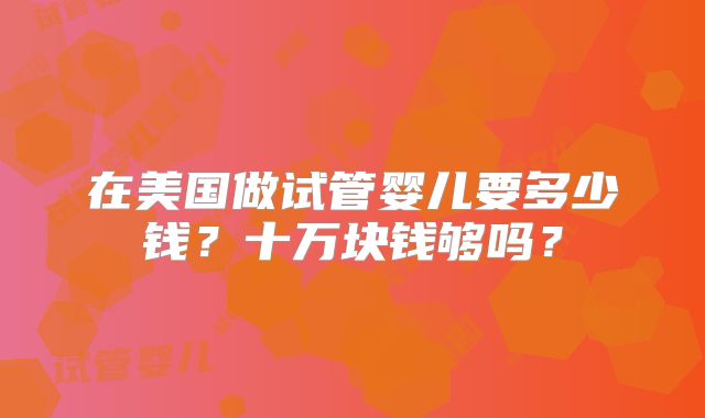 在美国做试管婴儿要多少钱？十万块钱够吗？