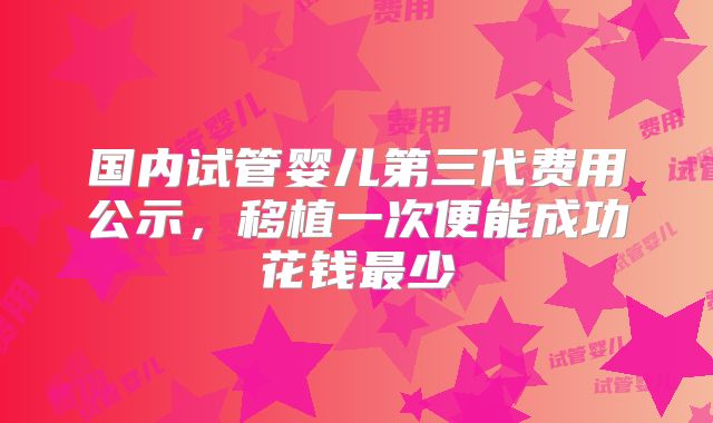 国内试管婴儿第三代费用公示,移植一次便能成功花钱最少