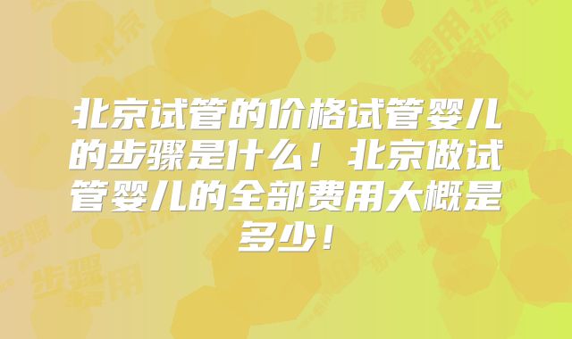 北京试管的价格试管婴儿的步骤是什么!北京做试管婴儿的全部费用大概是多少!