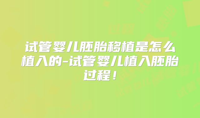 试管婴儿胚胎移植是怎么植入的-试管婴儿植入胚胎过程！