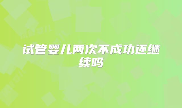 试管婴儿两次不成功还继续吗