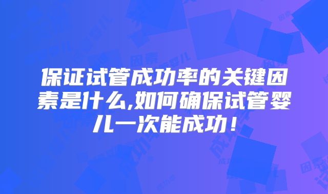 保证试管成功率的关键因素是什么,如何确保试管婴儿一次能成功!