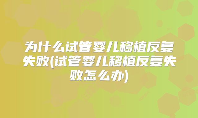为什么试管婴儿移植反复失败(试管婴儿移植反复失败怎么办)