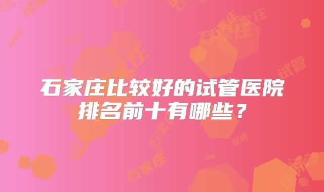 石家庄比较好的试管医院排名前十有哪些?