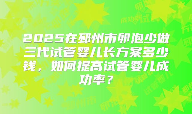 2025在邳州市卵泡少做三代试管婴儿长方案多少钱,如何提高试管婴儿成功率?