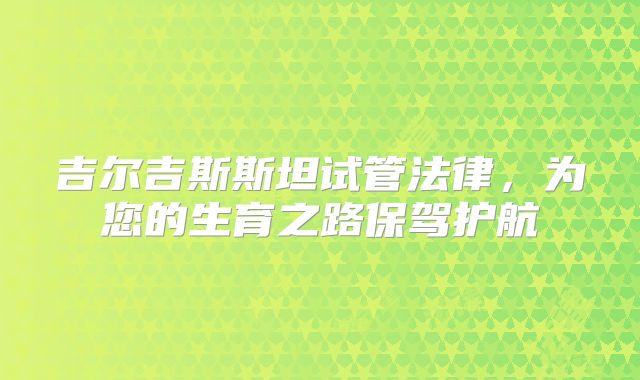 吉尔吉斯斯坦试管法律，为您的生育之路保驾护航