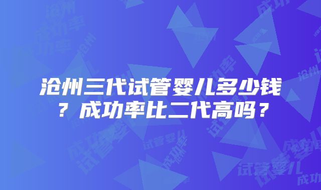 沧州三代试管婴儿多少钱？成功率比二代高吗？