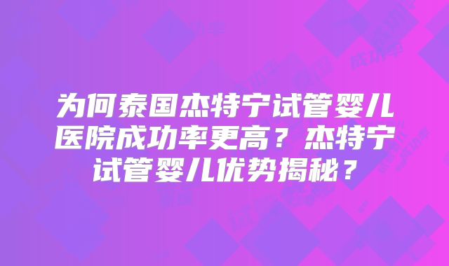 为何泰国杰特宁试管婴儿医院成功率更高？杰特宁试管婴儿优势揭秘？