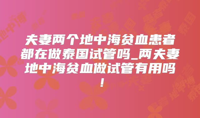 夫妻两个地中海贫血患者都在做泰国试管吗_两夫妻地中海贫血做试管有用吗！