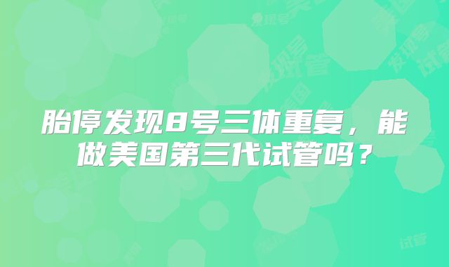 胎停发现8号三体重复，能做美国第三代试管吗？