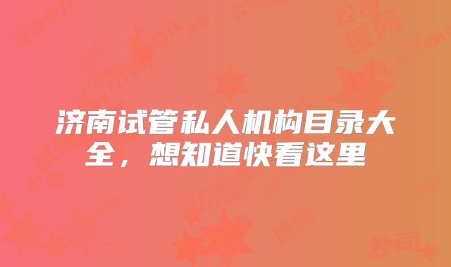 济南试管私人机构目录大全，想知道快看这里